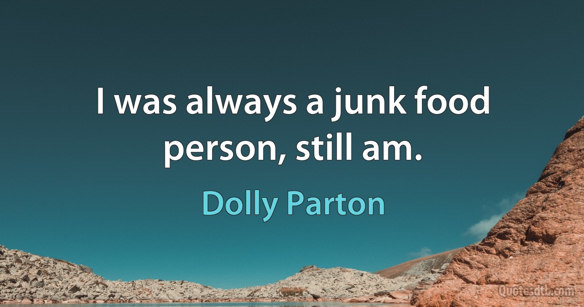 I was always a junk food person, still am. (Dolly Parton)