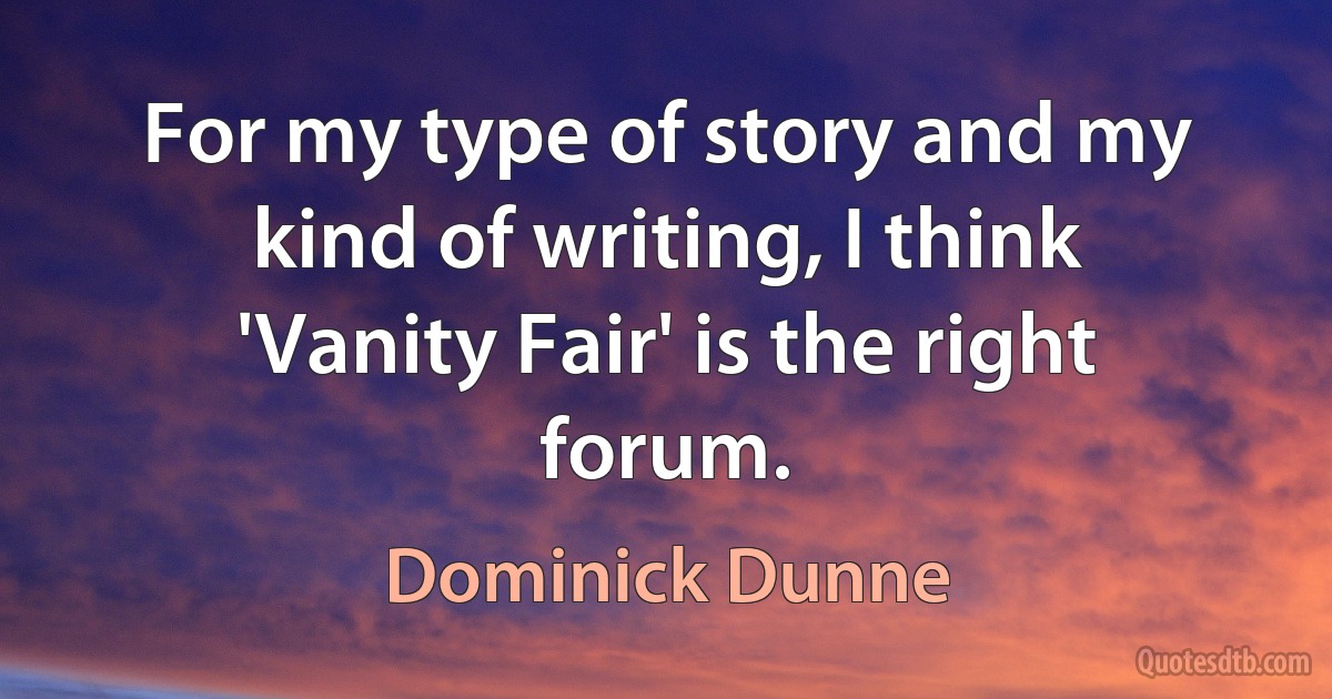 For my type of story and my kind of writing, I think 'Vanity Fair' is the right forum. (Dominick Dunne)