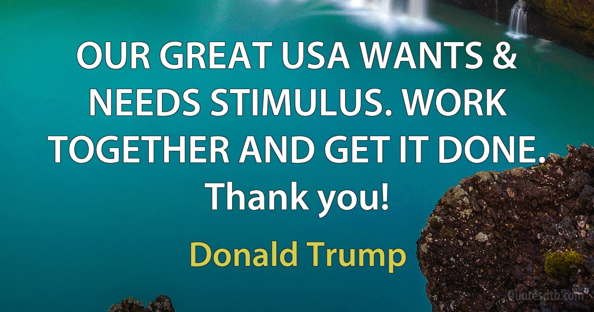 OUR GREAT USA WANTS & NEEDS STIMULUS. WORK TOGETHER AND GET IT DONE. Thank you! (Donald Trump)