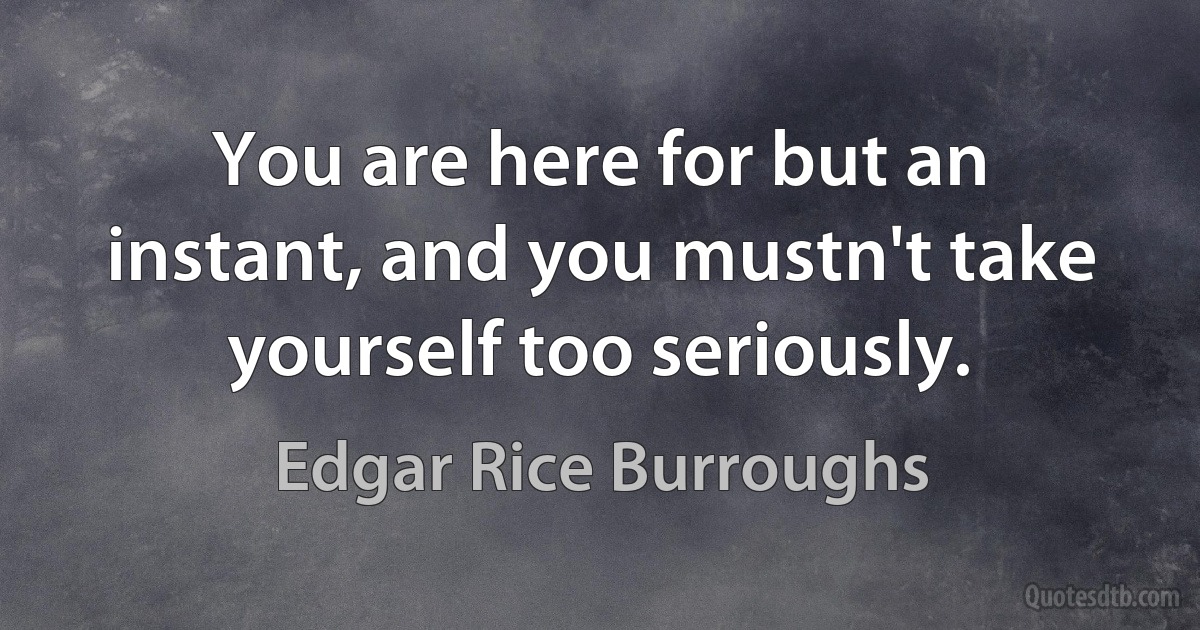 You are here for but an instant, and you mustn't take yourself too seriously. (Edgar Rice Burroughs)