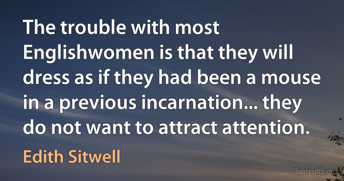 The trouble with most Englishwomen is that they will dress as if they had been a mouse in a previous incarnation... they do not want to attract attention. (Edith Sitwell)