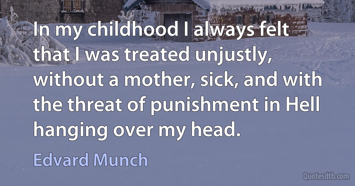 In my childhood I always felt that I was treated unjustly, without a mother, sick, and with the threat of punishment in Hell hanging over my head. (Edvard Munch)