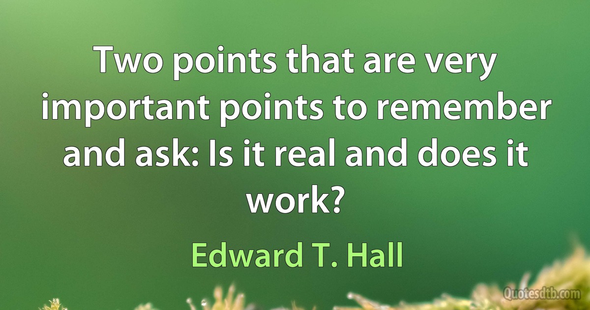 Two points that are very important points to remember and ask: Is it real and does it work? (Edward T. Hall)