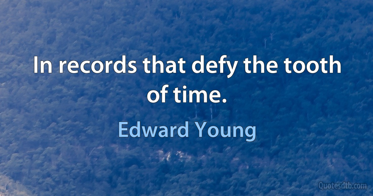 In records that defy the tooth of time. (Edward Young)