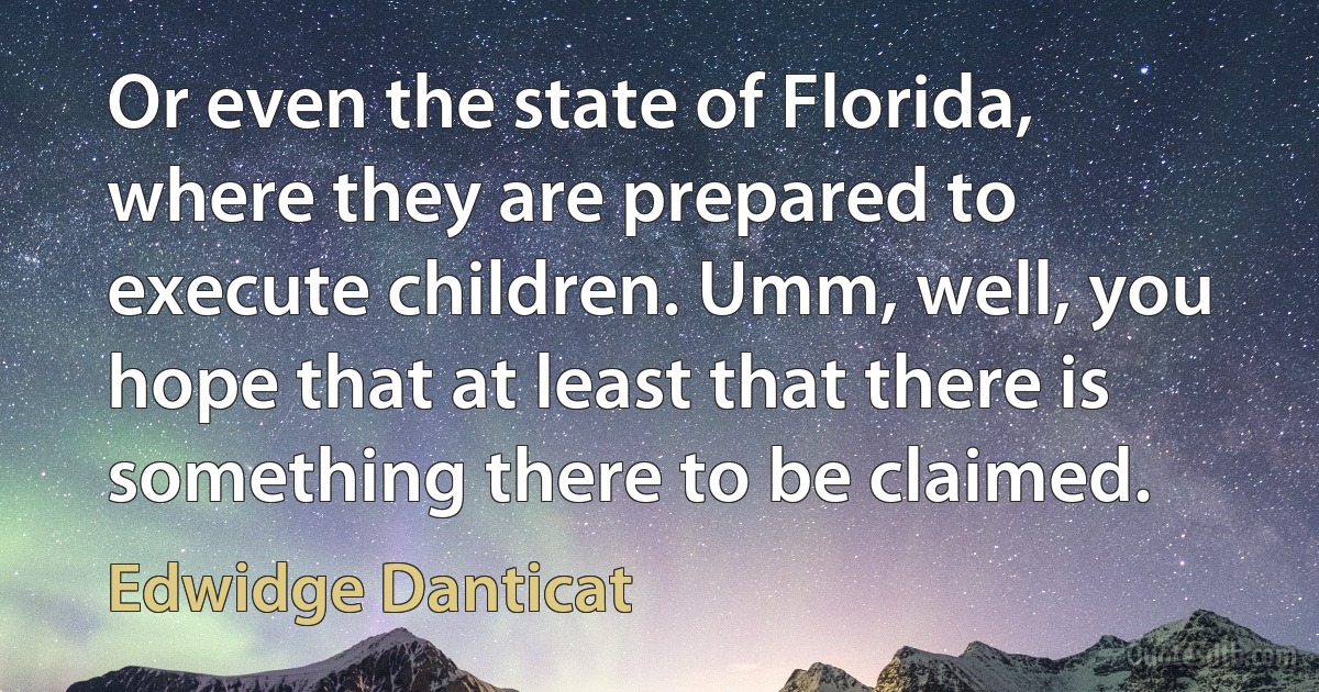 Or even the state of Florida, where they are prepared to execute children. Umm, well, you hope that at least that there is something there to be claimed. (Edwidge Danticat)