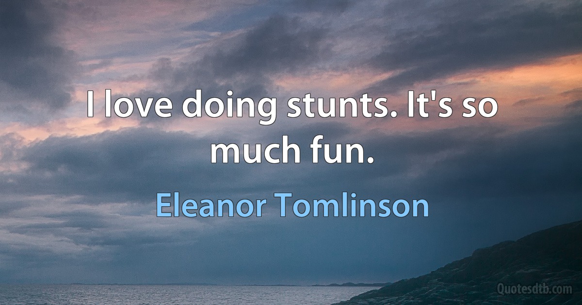 I love doing stunts. It's so much fun. (Eleanor Tomlinson)