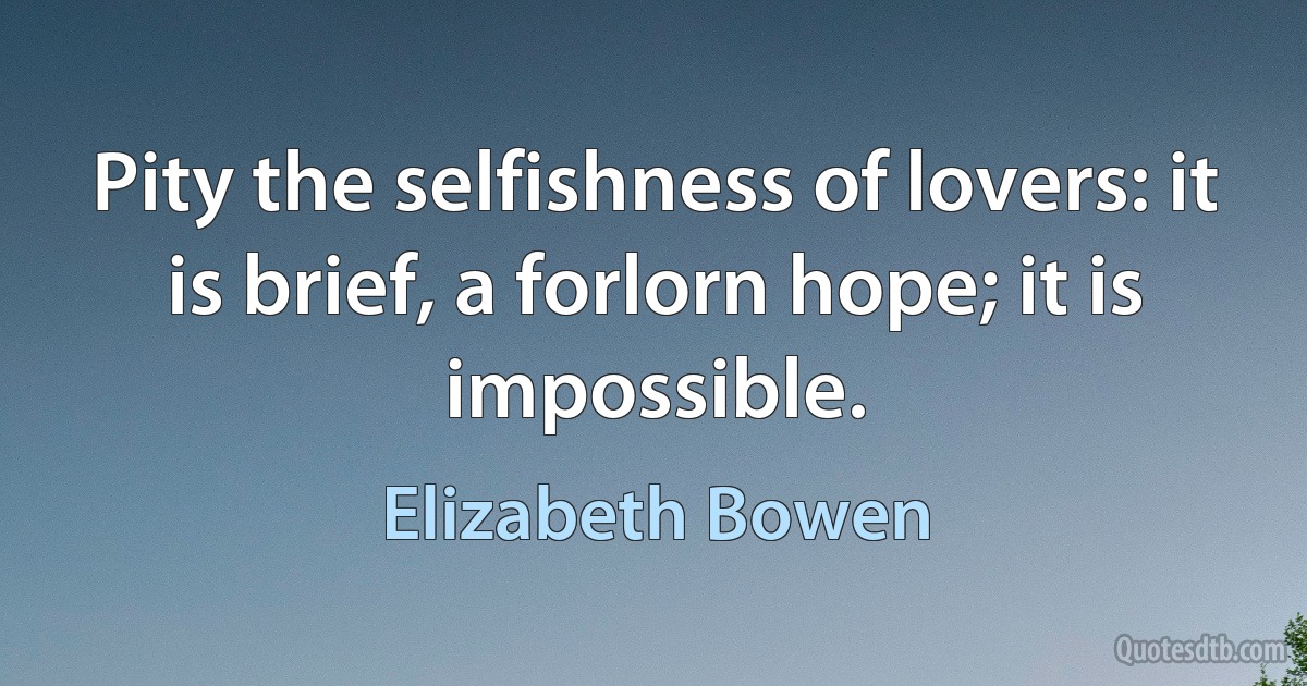 Pity the selfishness of lovers: it is brief, a forlorn hope; it is impossible. (Elizabeth Bowen)