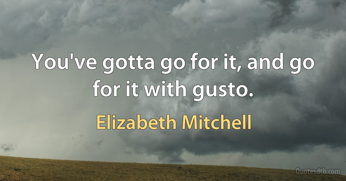 You've gotta go for it, and go for it with gusto. (Elizabeth Mitchell)