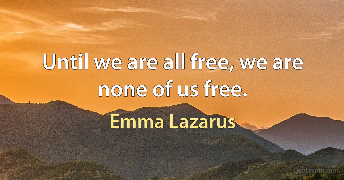 Until we are all free, we are none of us free. (Emma Lazarus)