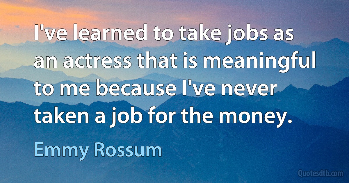 I've learned to take jobs as an actress that is meaningful to me because I've never taken a job for the money. (Emmy Rossum)