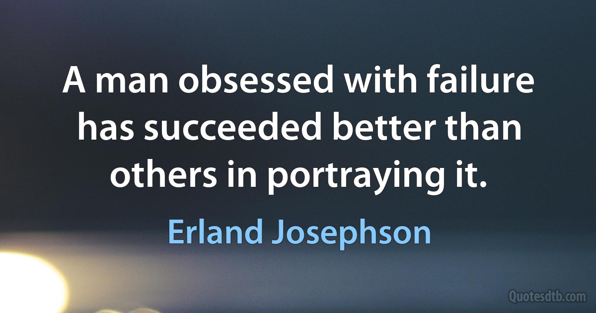 A man obsessed with failure has succeeded better than others in portraying it. (Erland Josephson)