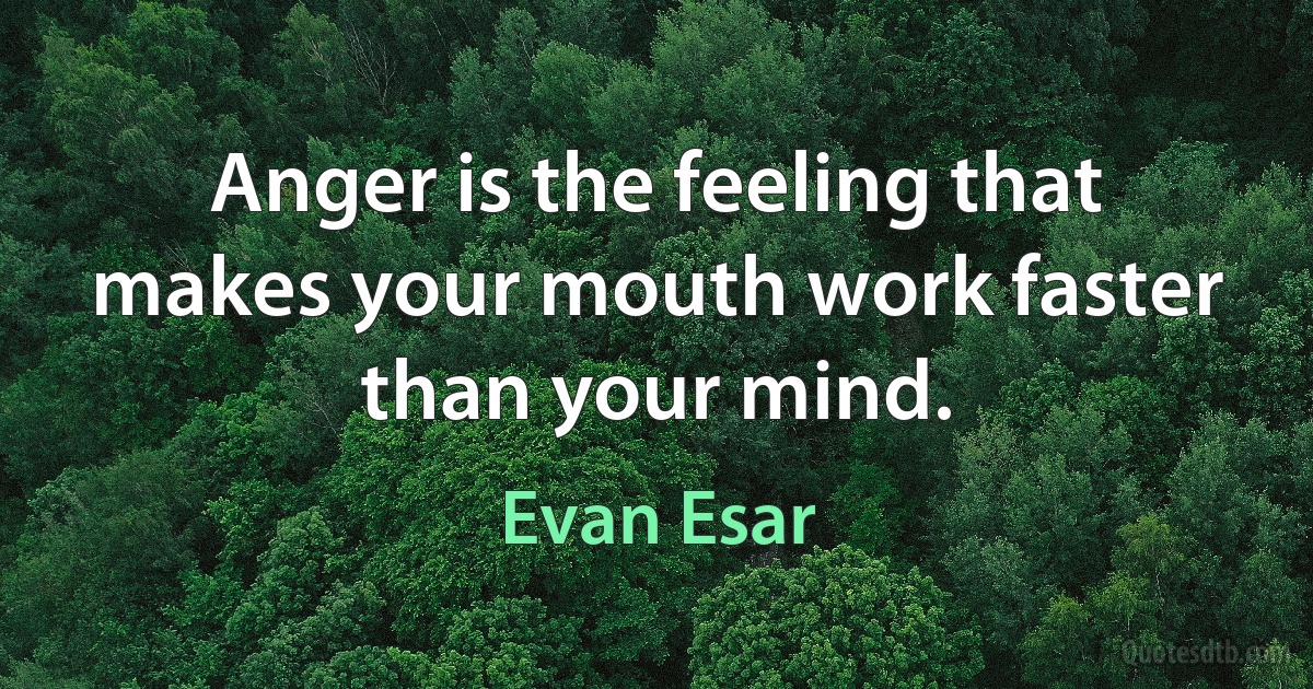 Anger is the feeling that makes your mouth work faster than your mind. (Evan Esar)