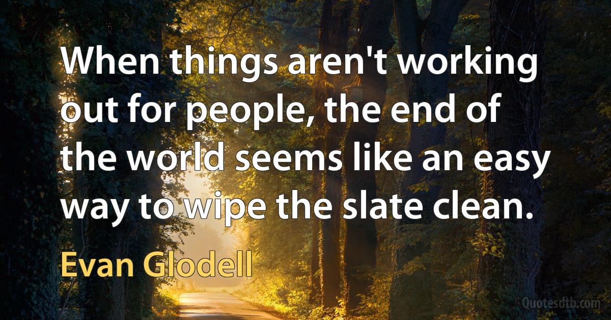 When things aren't working out for people, the end of the world seems like an easy way to wipe the slate clean. (Evan Glodell)