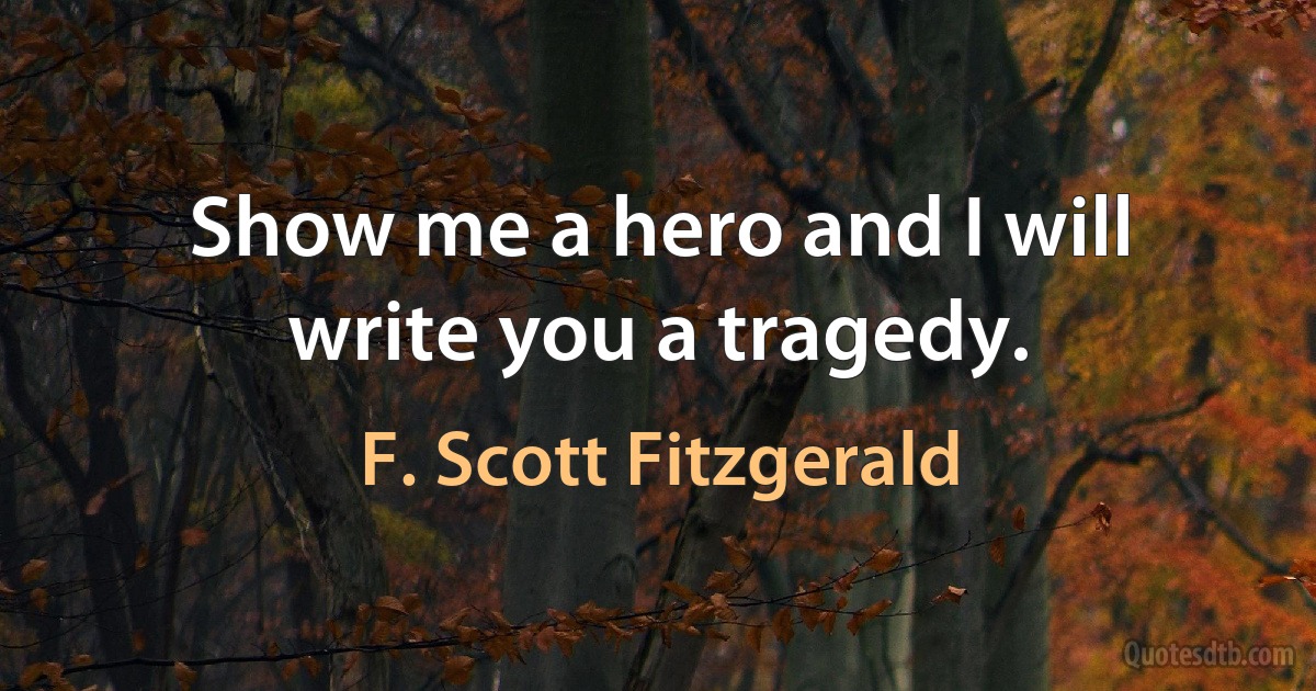 Show me a hero and I will write you a tragedy. (F. Scott Fitzgerald)