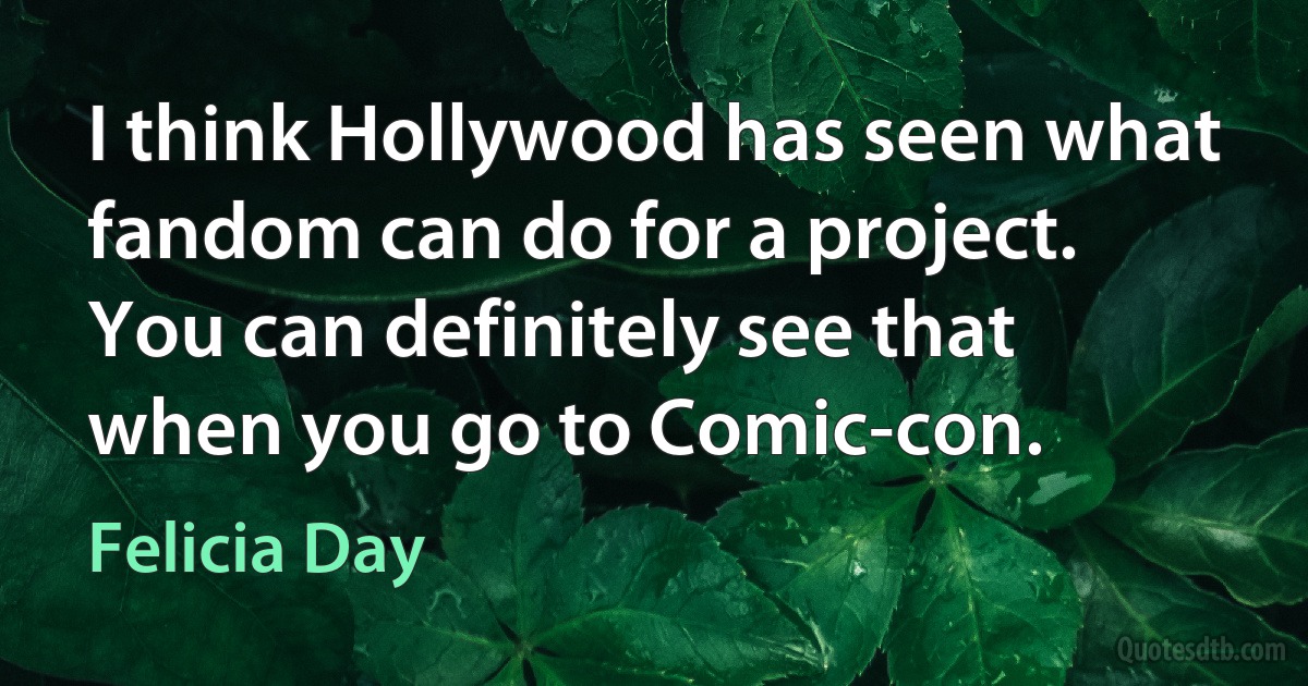 I think Hollywood has seen what fandom can do for a project. You can definitely see that when you go to Comic-con. (Felicia Day)