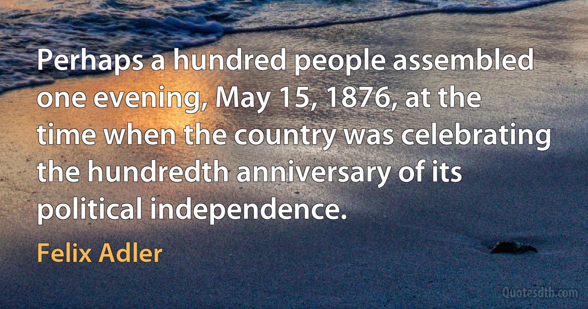 Perhaps a hundred people assembled one evening, May 15, 1876, at the time when the country was celebrating the hundredth anniversary of its political independence. (Felix Adler)