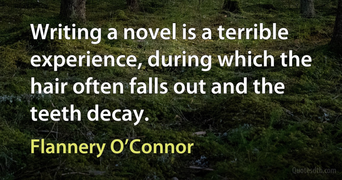 Writing a novel is a terrible experience, during which the hair often falls out and the teeth decay. (Flannery O’Connor)