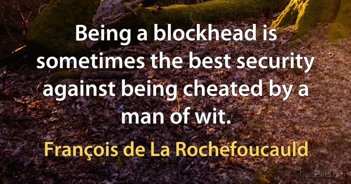 Being a blockhead is sometimes the best security against being cheated by a man of wit. (François de La Rochefoucauld)