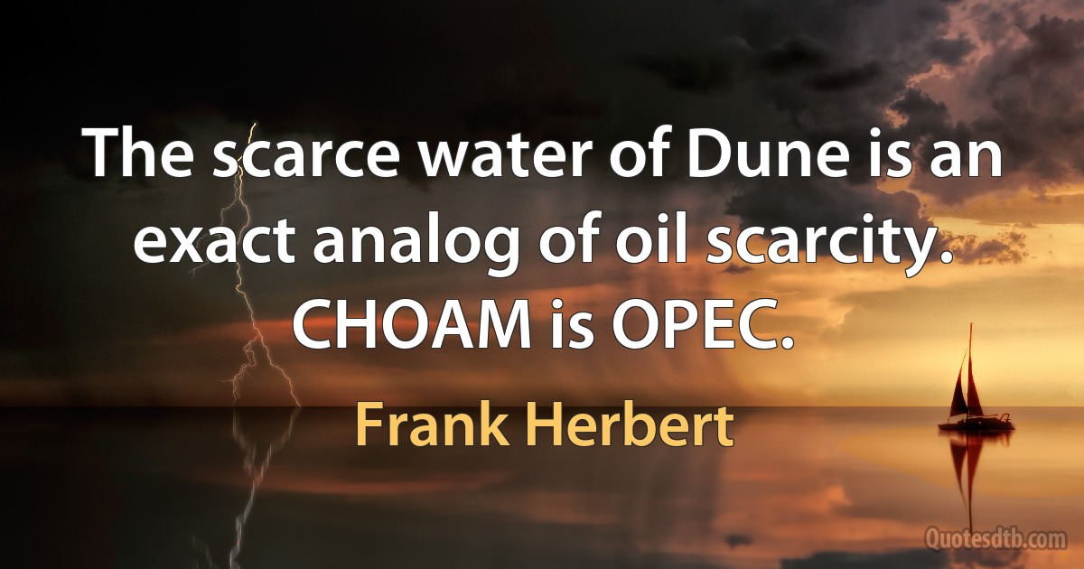 The scarce water of Dune is an exact analog of oil scarcity. CHOAM is OPEC. (Frank Herbert)