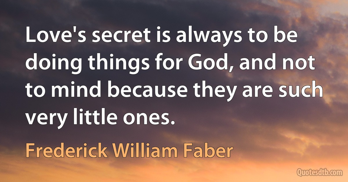 Love's secret is always to be doing things for God, and not to mind because they are such very little ones. (Frederick William Faber)