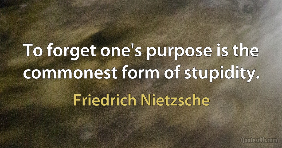 To forget one's purpose is the commonest form of stupidity. (Friedrich Nietzsche)