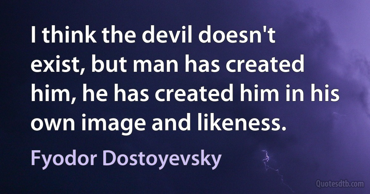 I think the devil doesn't exist, but man has created him, he has created him in his own image and likeness. (Fyodor Dostoyevsky)