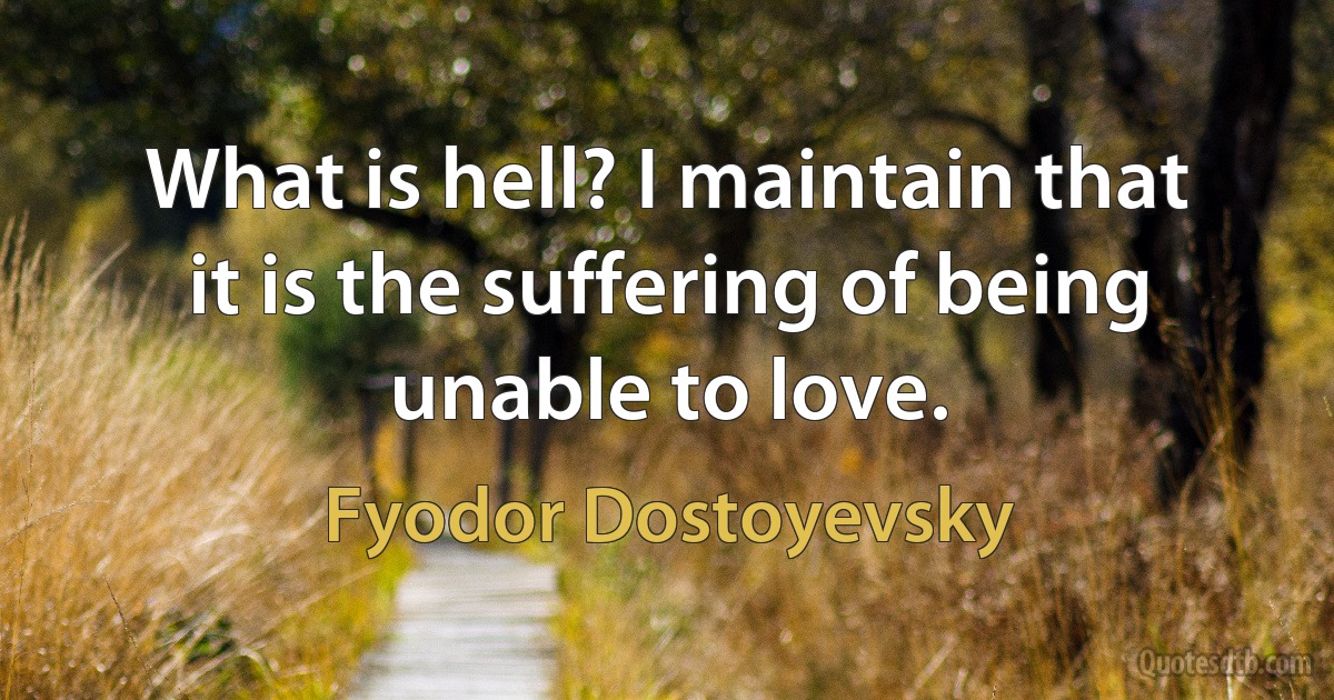 What is hell? I maintain that it is the suffering of being unable to love. (Fyodor Dostoyevsky)