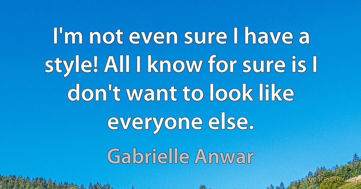 I'm not even sure I have a style! All I know for sure is I don't want to look like everyone else. (Gabrielle Anwar)