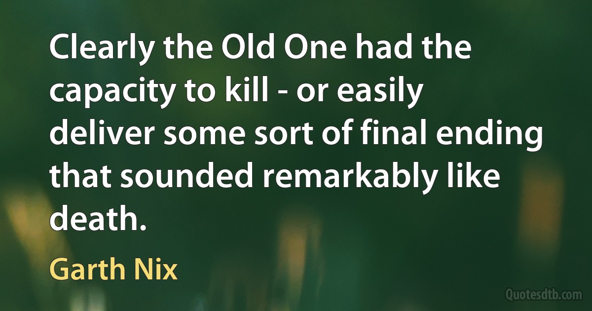 Clearly the Old One had the capacity to kill - or easily deliver some sort of final ending that sounded remarkably like death. (Garth Nix)