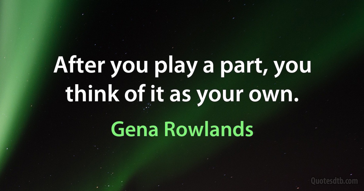 After you play a part, you think of it as your own. (Gena Rowlands)