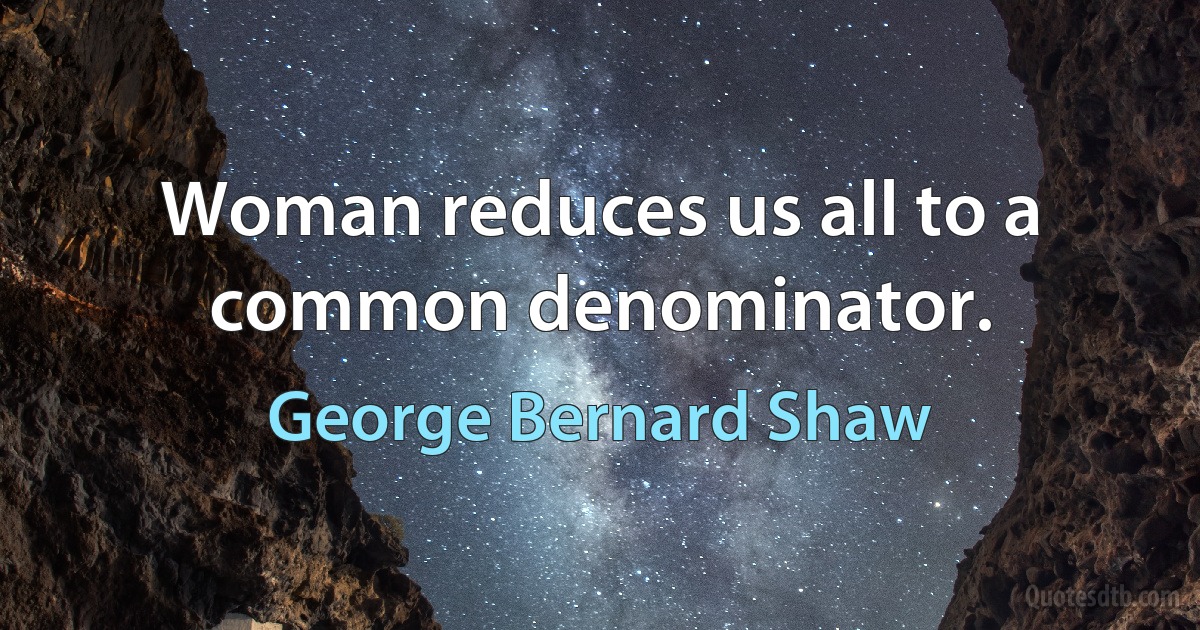 Woman reduces us all to a common denominator. (George Bernard Shaw)