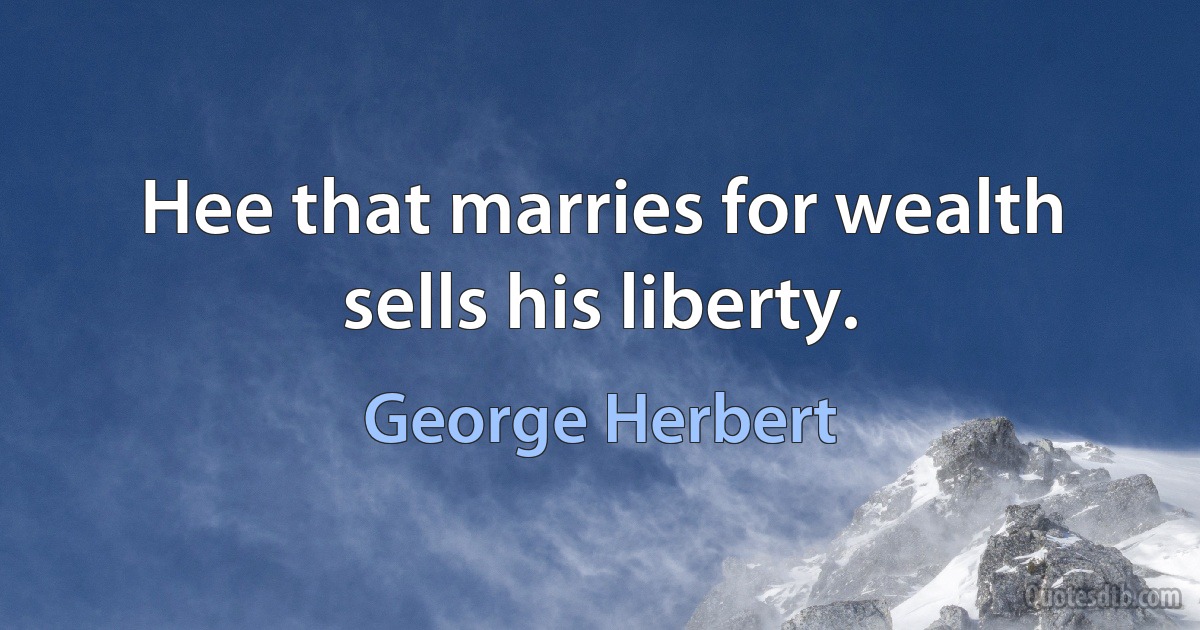 Hee that marries for wealth sells his liberty. (George Herbert)