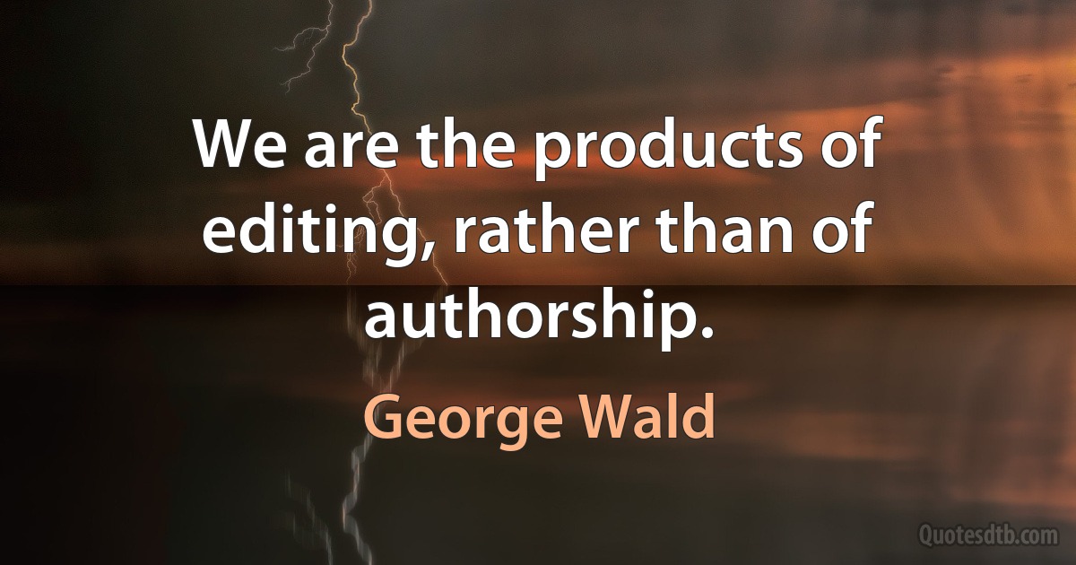 We are the products of editing, rather than of authorship. (George Wald)