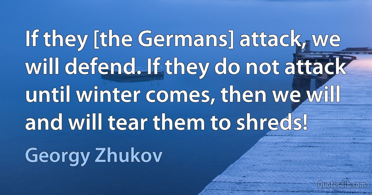 If they [the Germans] attack, we will defend. If they do not attack until winter comes, then we will and will tear them to shreds! (Georgy Zhukov)