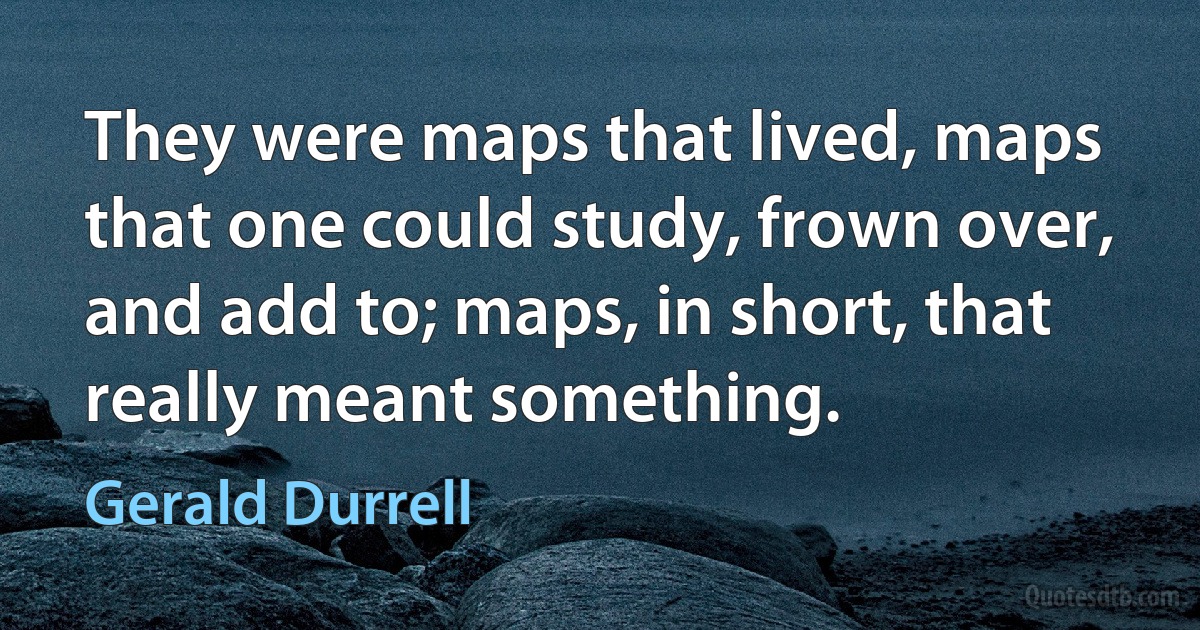 They were maps that lived, maps that one could study, frown over, and add to; maps, in short, that really meant something. (Gerald Durrell)