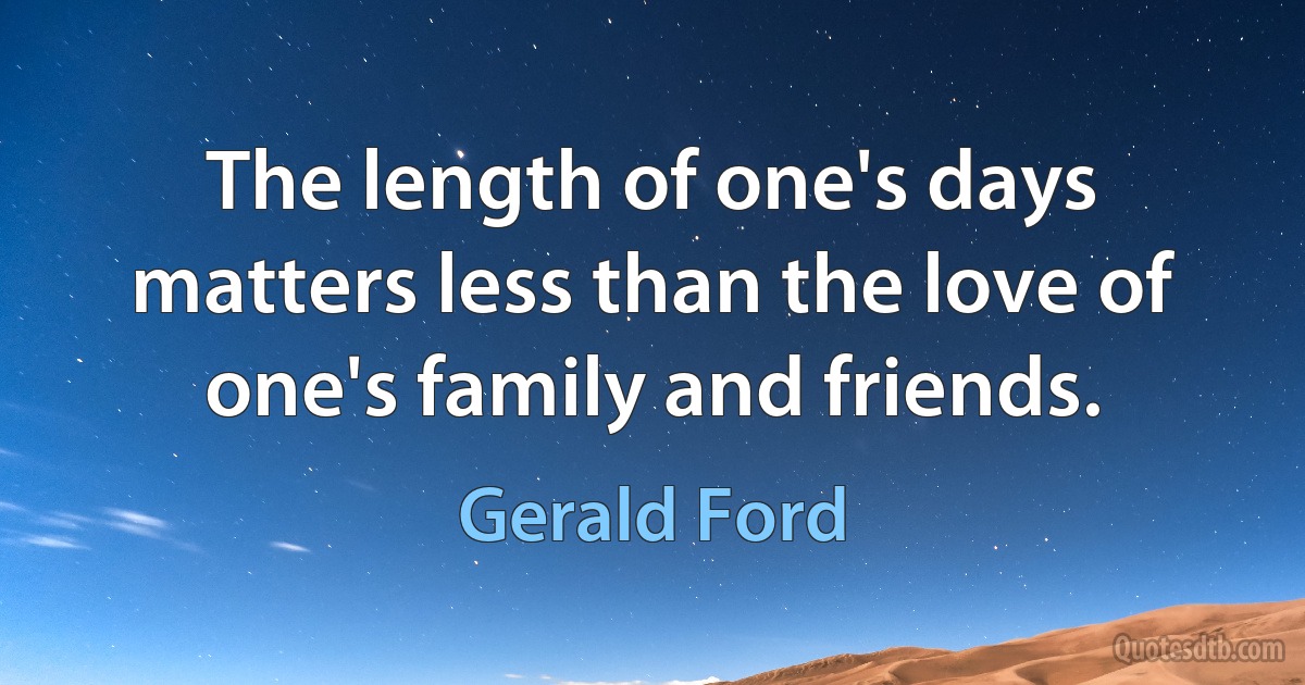 The length of one's days matters less than the love of one's family and friends. (Gerald Ford)