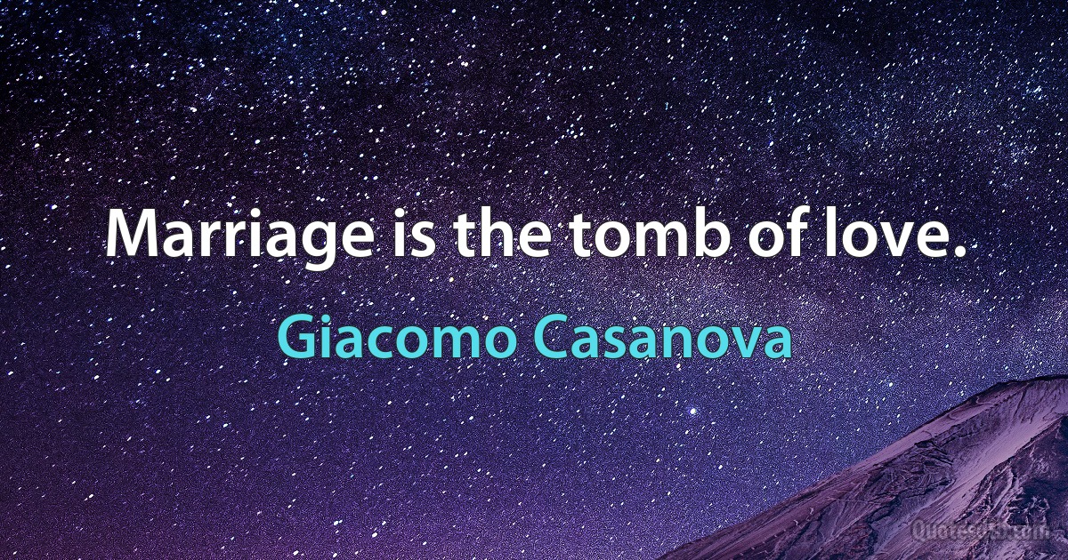 Marriage is the tomb of love. (Giacomo Casanova)