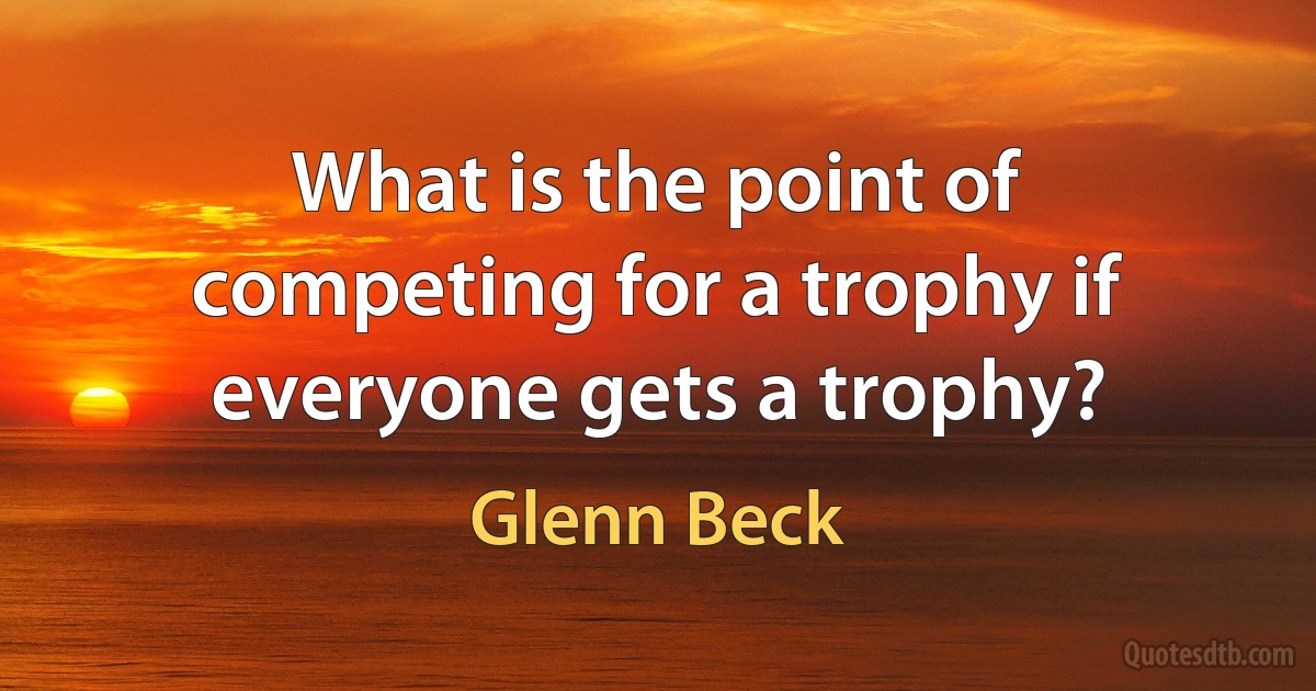 What is the point of competing for a trophy if everyone gets a trophy? (Glenn Beck)