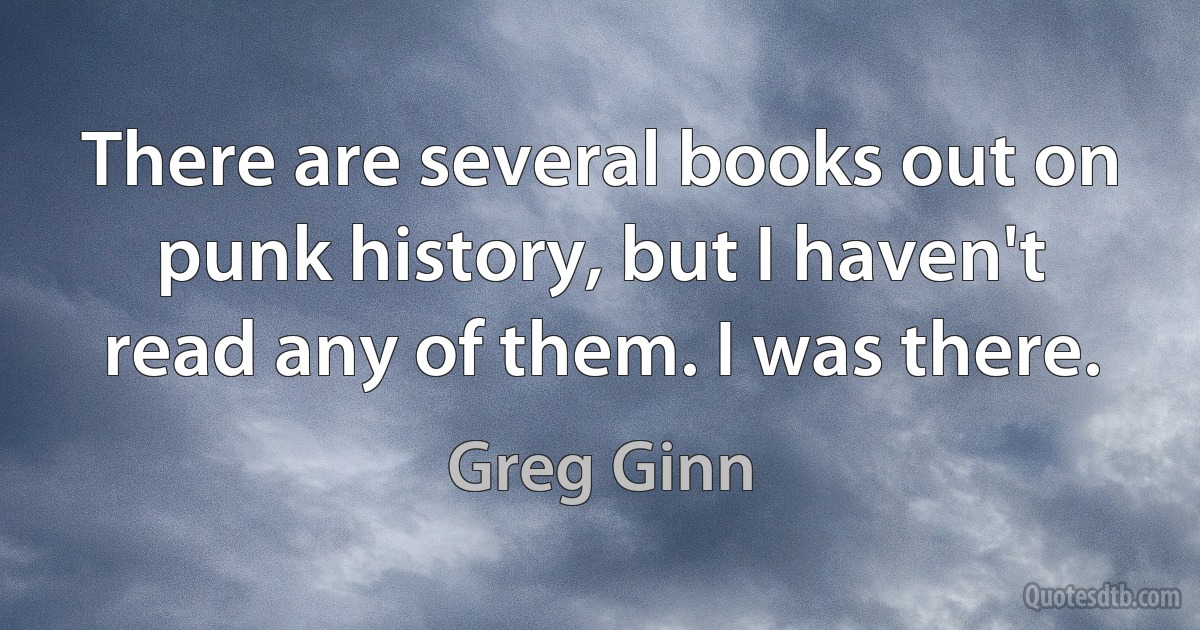 There are several books out on punk history, but I haven't read any of them. I was there. (Greg Ginn)