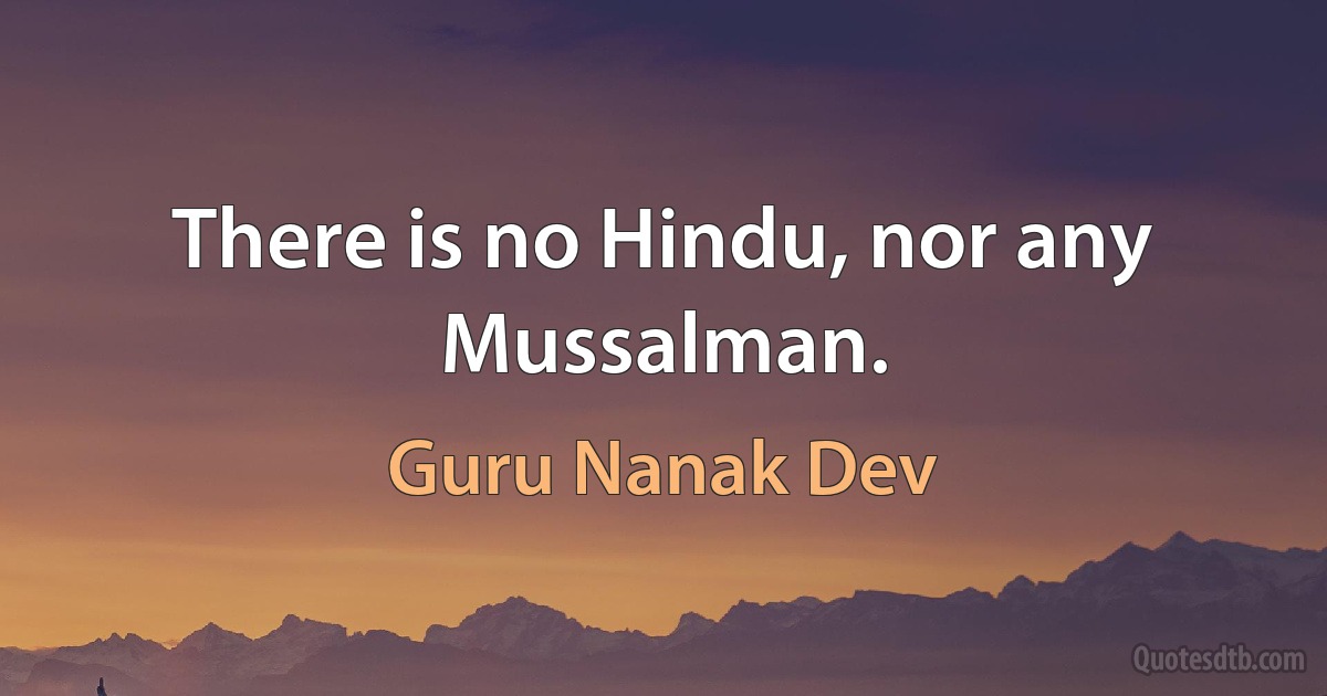 There is no Hindu, nor any Mussalman. (Guru Nanak Dev)