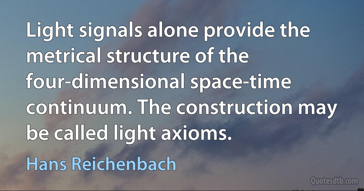 Light signals alone provide the metrical structure of the four-dimensional space-time continuum. The construction may be called light axioms. (Hans Reichenbach)