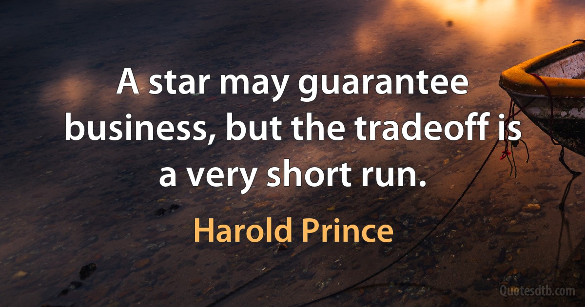 A star may guarantee business, but the tradeoff is a very short run. (Harold Prince)