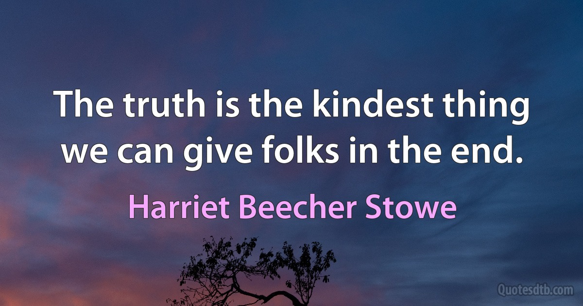 The truth is the kindest thing we can give folks in the end. (Harriet Beecher Stowe)