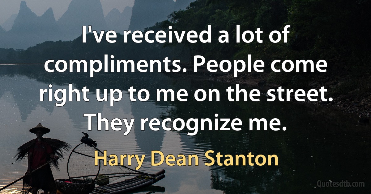 I've received a lot of compliments. People come right up to me on the street. They recognize me. (Harry Dean Stanton)