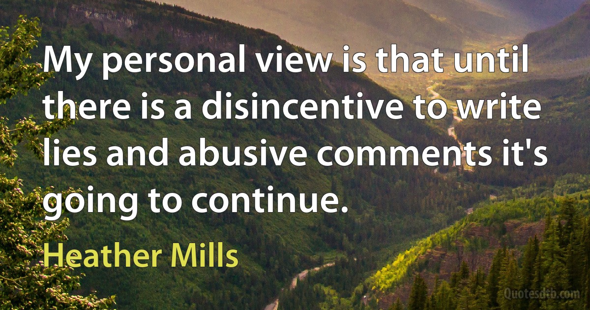 My personal view is that until there is a disincentive to write lies and abusive comments it's going to continue. (Heather Mills)