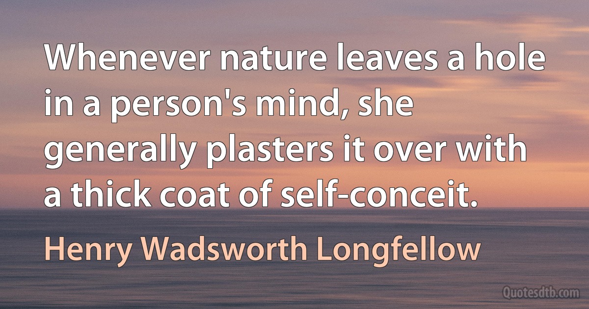 Whenever nature leaves a hole in a person's mind, she generally plasters it over with a thick coat of self-conceit. (Henry Wadsworth Longfellow)