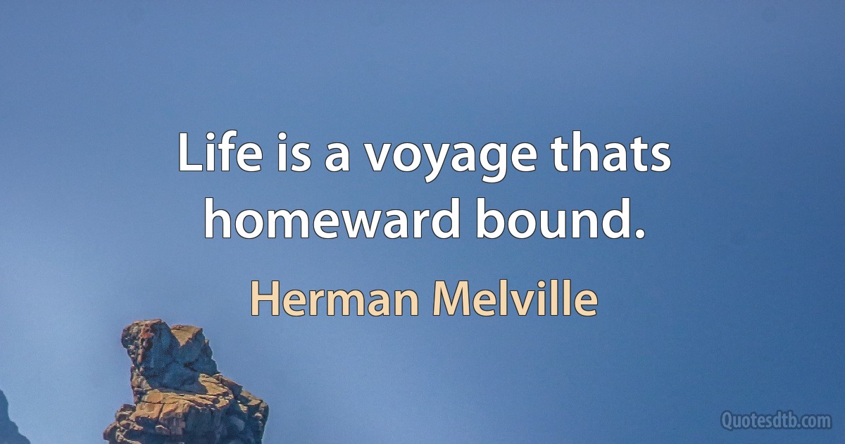 Life is a voyage thats homeward bound. (Herman Melville)