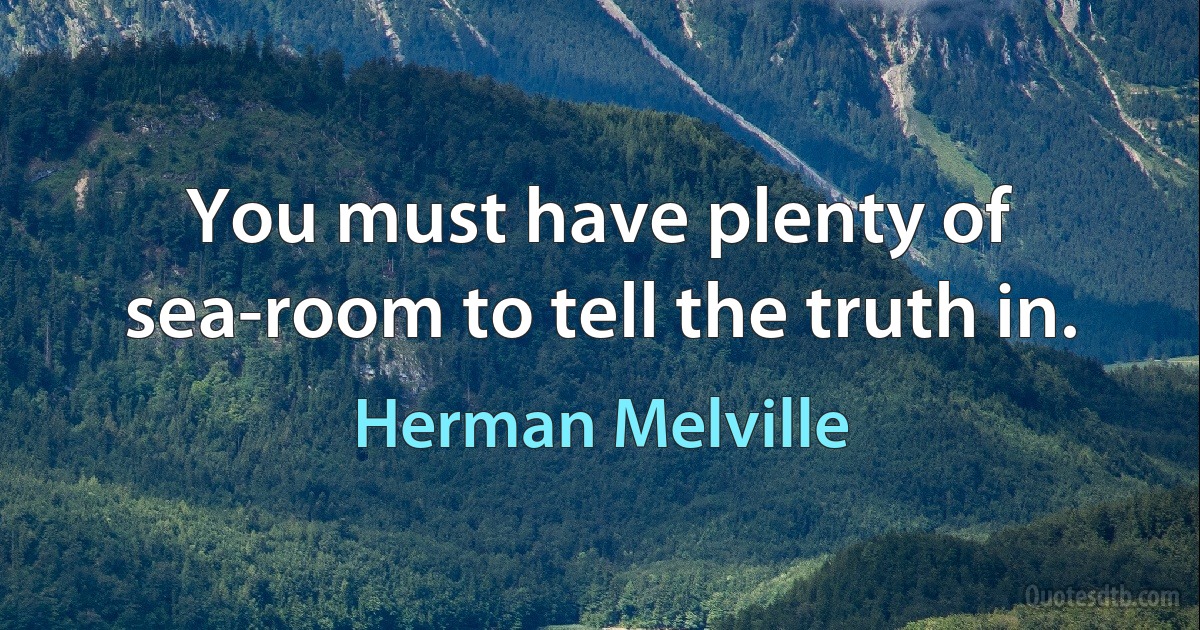 You must have plenty of sea-room to tell the truth in. (Herman Melville)