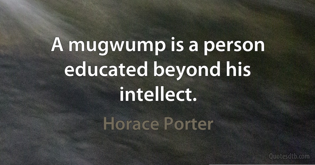 A mugwump is a person educated beyond his intellect. (Horace Porter)