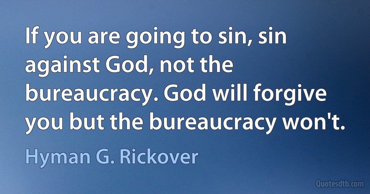 If you are going to sin, sin against God, not the bureaucracy. God will forgive you but the bureaucracy won't. (Hyman G. Rickover)